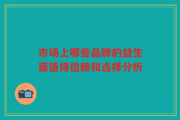 市场上哪些品牌的益生菌值得信赖和选择分析