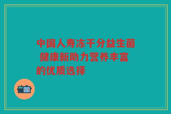 中国人寿冻干分益生菌 健康新助力营养丰富的优质选择