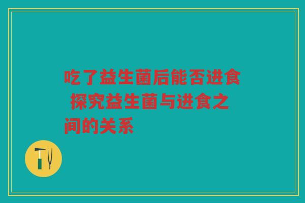 吃了益生菌后能否进食 探究益生菌与进食之间的关系