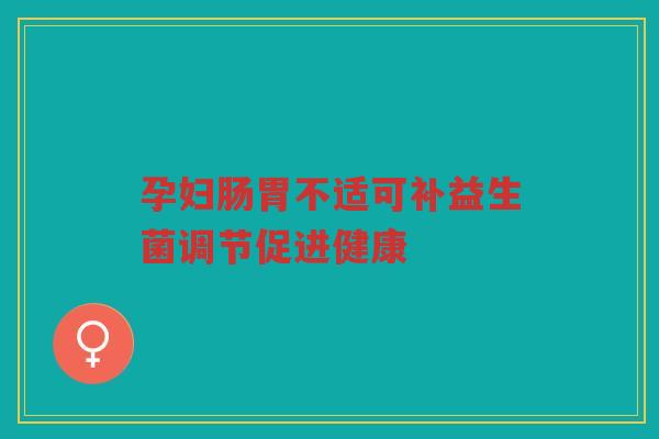 孕妇肠胃不适可补益生菌调节促进健康