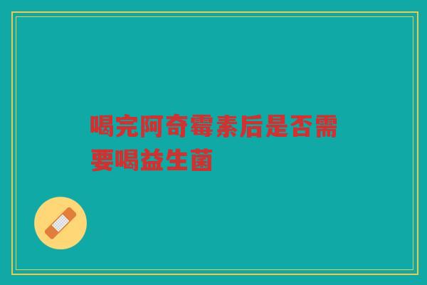喝完阿奇霉素后是否需要喝益生菌