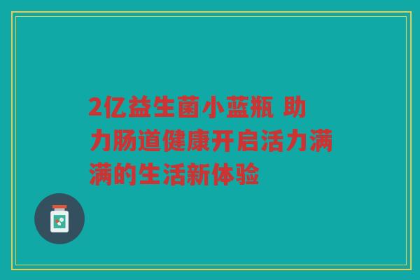 2亿益生菌小蓝瓶 助力肠道健康开启活力满满的生活新体验