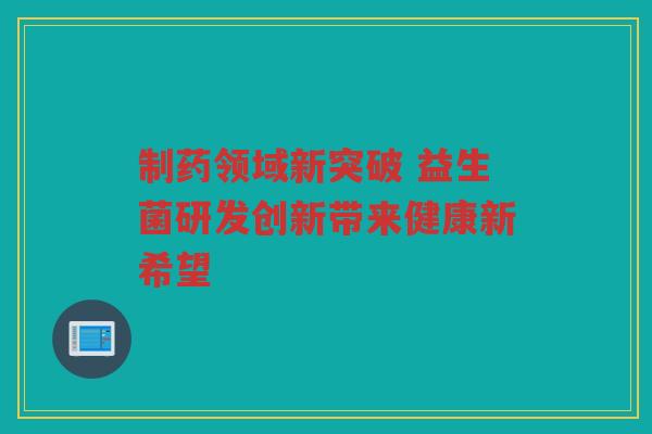 制药领域新突破 益生菌研发创新带来健康新希望