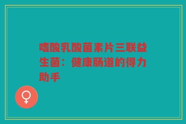 嗜酸乳酸菌素片三联益生菌：健康肠道的得力助手