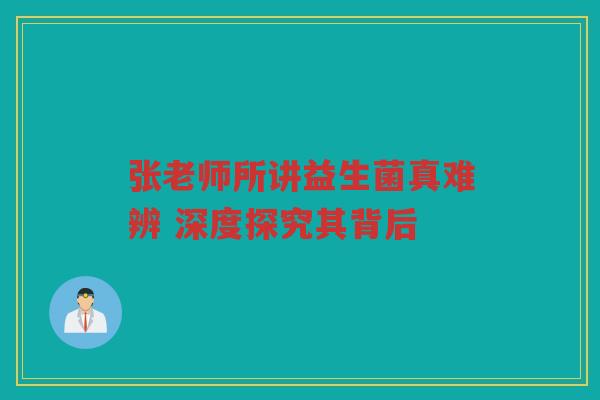 张老师所讲益生菌真难辨 深度探究其背后