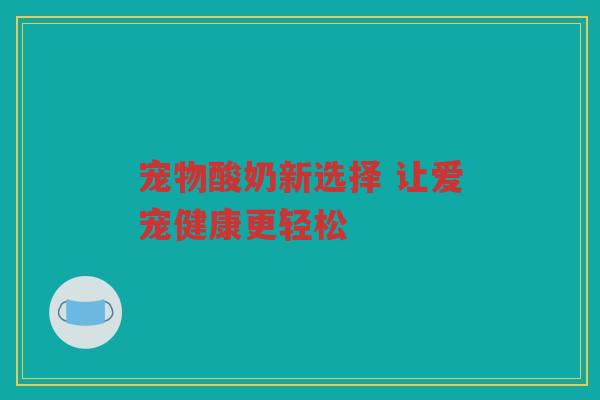 宠物酸奶新选择 让爱宠健康更轻松