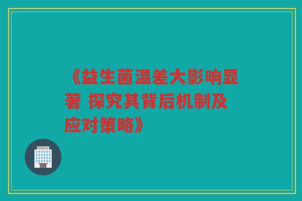 《益生菌温差大影响显著 探究其背后机制及应对策略》