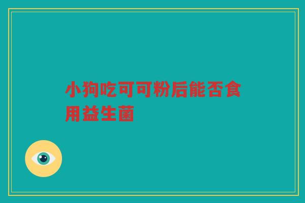 小狗吃可可粉后能否食用益生菌