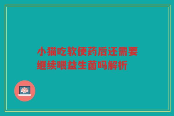 小猫吃软便药后还需要继续喂益生菌吗解析