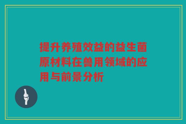 提升养殖效益的益生菌原材料在兽用领域的应用与前景分析
