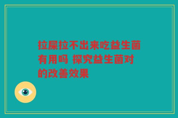 拉屎拉不出来吃益生菌有用吗 探究益生菌对的改善效果