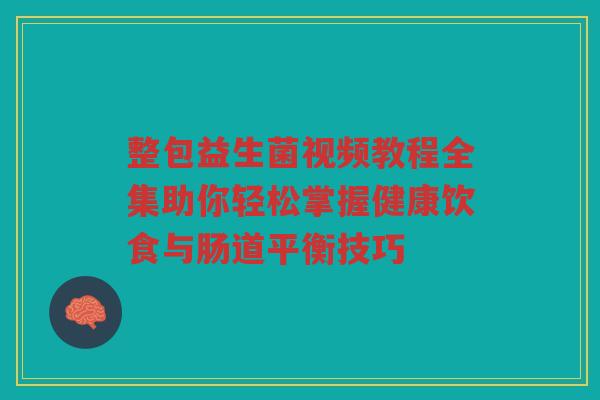 整包益生菌视频教程全集助你轻松掌握健康饮食与肠道平衡技巧