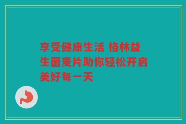 享受健康生活 格林益生菌麦片助你轻松开启美好每一天