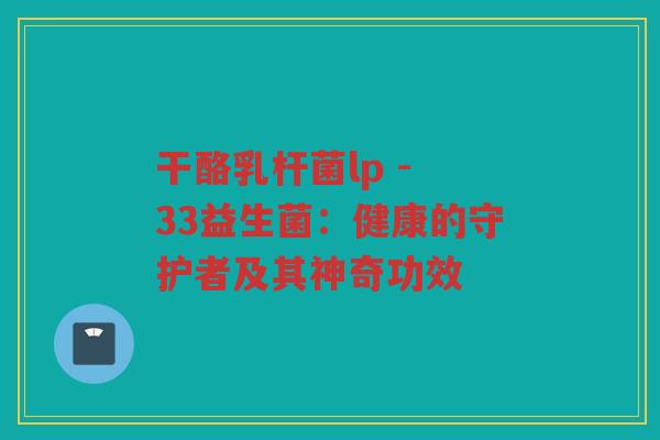 干酪乳杆菌lp - 33益生菌：健康的守护者及其神奇功效