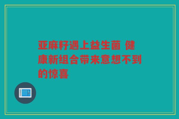亚麻籽遇上益生菌 健康新组合带来意想不到的惊喜