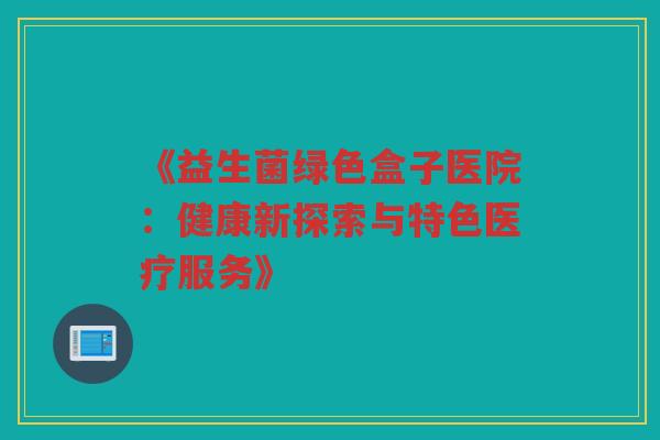 《益生菌绿色盒子医院：健康新探索与特色医疗服务》