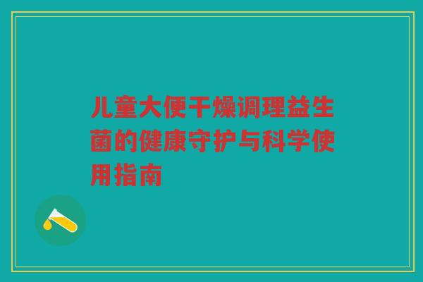 儿童大便干燥调理益生菌的健康守护与科学使用指南