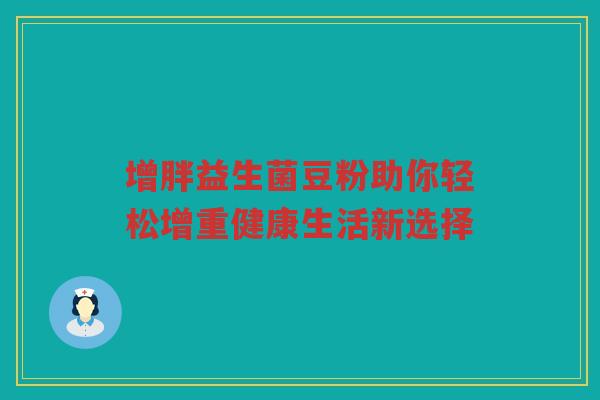 增胖益生菌豆粉助你轻松增重健康生活新选择