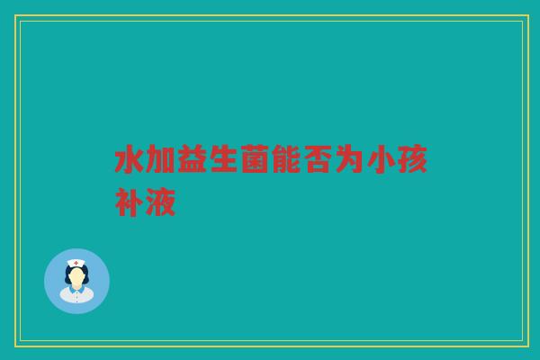 水加益生菌能否为小孩补液