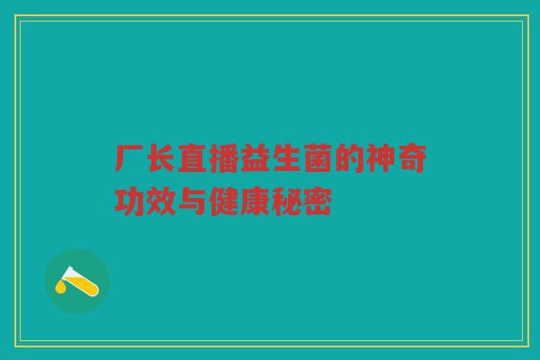厂长直播益生菌的神奇功效与健康秘密