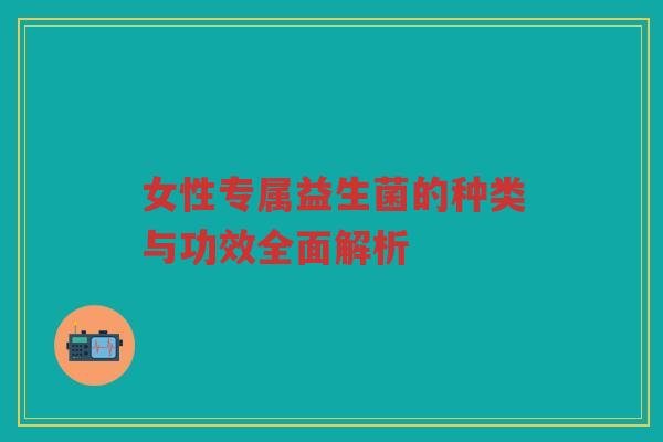 女性专属益生菌的种类与功效全面解析
