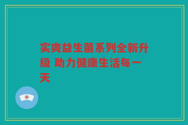 实爽益生菌系列全新升级 助力健康生活每一天
