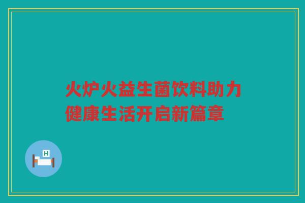 火炉火益生菌饮料助力健康生活开启新篇章