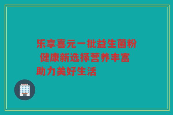 乐享喜元一批益生菌粉 健康新选择营养丰富助力美好生活