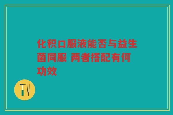 化积口服液能否与益生菌同服 两者搭配有何功效