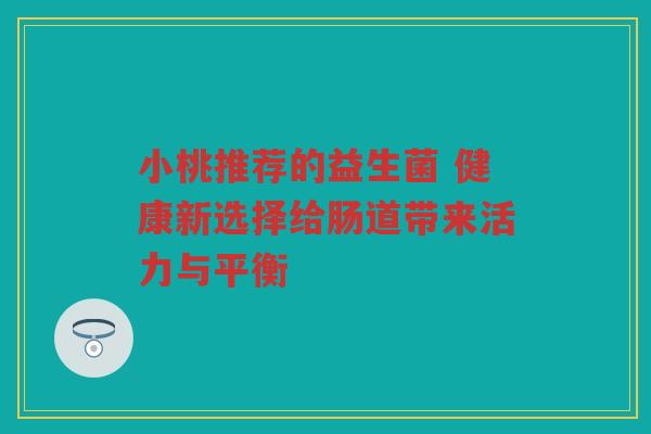 小桃推荐的益生菌 健康新选择给肠道带来活力与平衡