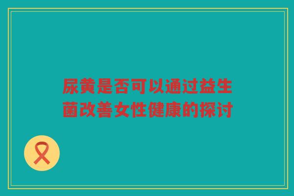 尿黄是否可以通过益生菌改善女性健康的探讨