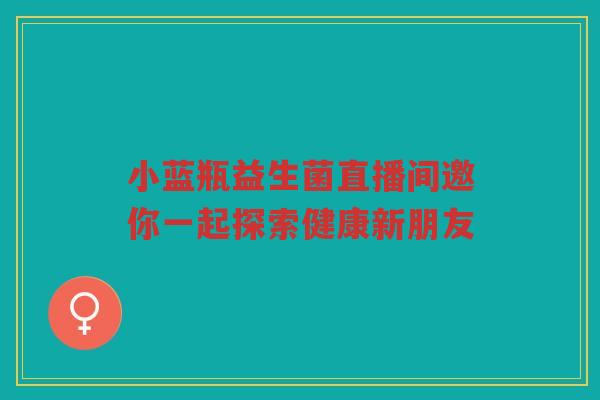 小蓝瓶益生菌直播间邀你一起探索健康新朋友
