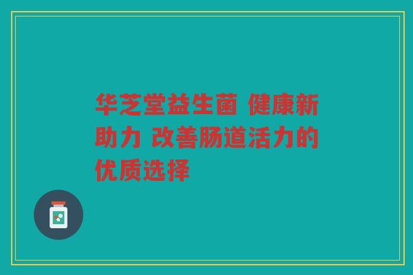 华芝堂益生菌 健康新助力 改善肠道活力的优质选择
