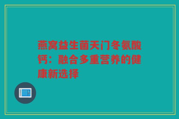 燕窝益生菌天门冬氨酸钙：融合多重营养的健康新选择