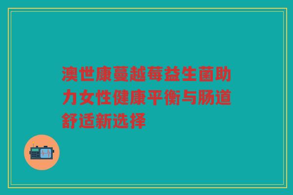 澳世康蔓越莓益生菌助力女性健康平衡与肠道舒适新选择