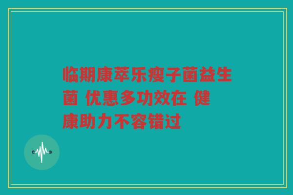 临期康萃乐瘦子菌益生菌 优惠多功效在 健康助力不容错过