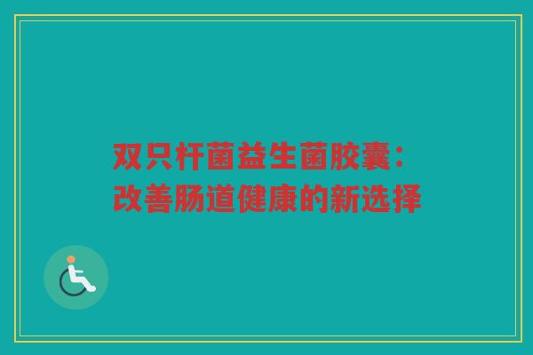 双只杆菌益生菌胶囊：改善肠道健康的新选择