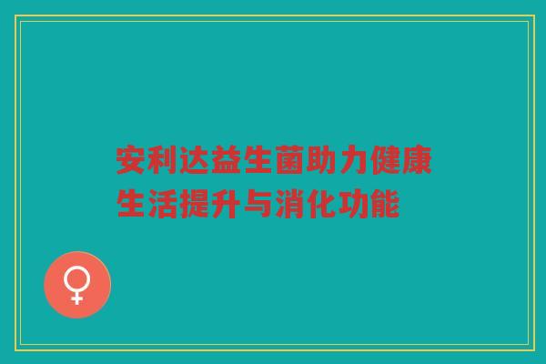 安利达益生菌助力健康生活提升与消化功能