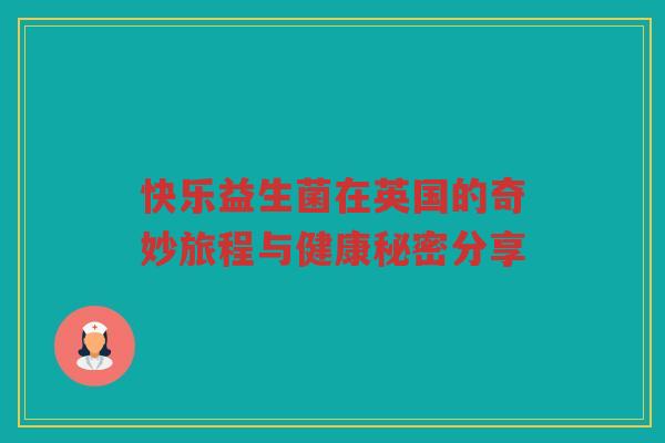 快乐益生菌在英国的奇妙旅程与健康秘密分享