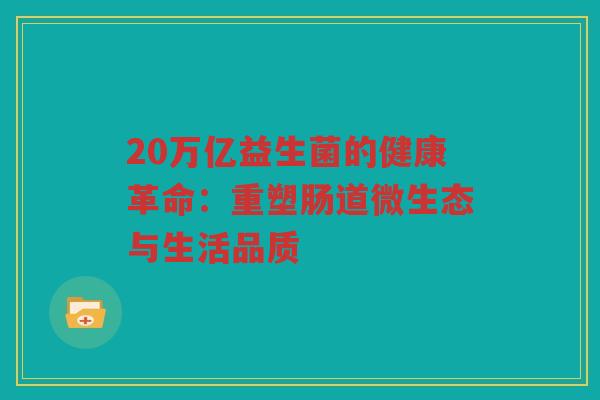 20万亿益生菌的健康革命：重塑肠道微生态与生活品质