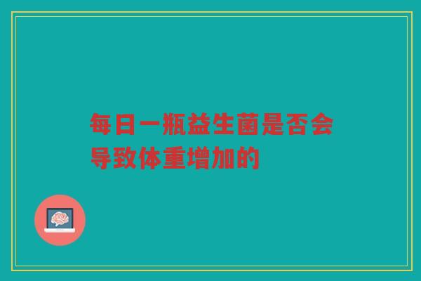每日一瓶益生菌是否会导致体重增加的