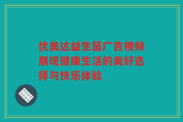 优美达益生菌广告视频展现健康生活的美好选择与快乐体验