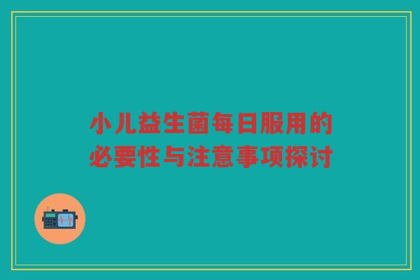 小儿益生菌每日服用的必要性与注意事项探讨