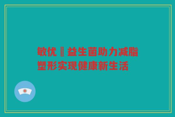 敏优渟益生菌助力减脂塑形实现健康新生活