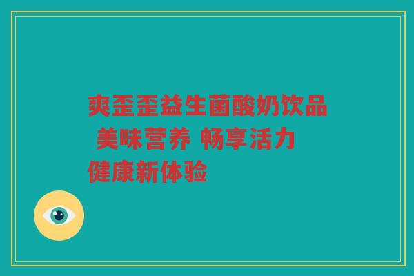 爽歪歪益生菌酸奶饮品 美味营养 畅享活力健康新体验