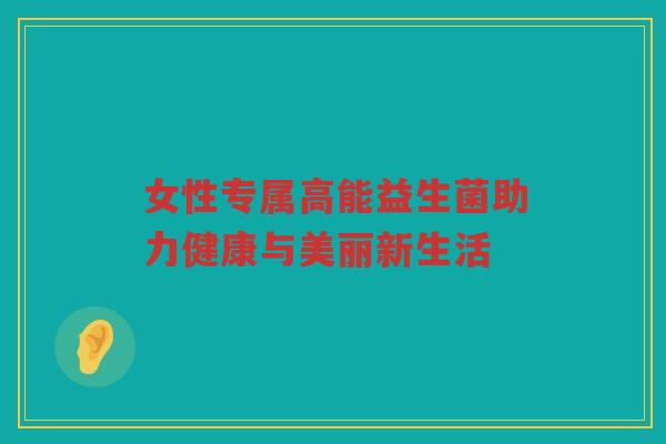 女性专属高能益生菌助力健康与美丽新生活