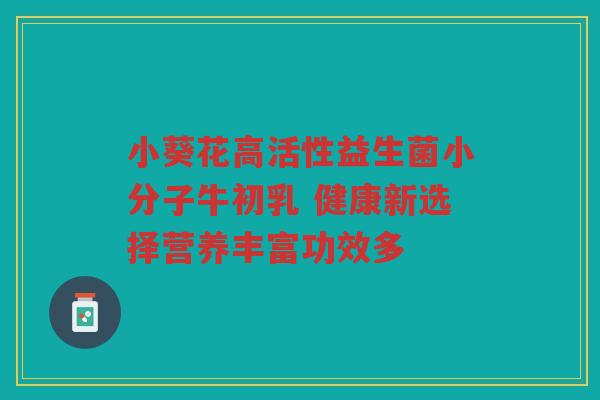 小葵花高活性益生菌小分子牛初乳 健康新选择营养丰富功效多