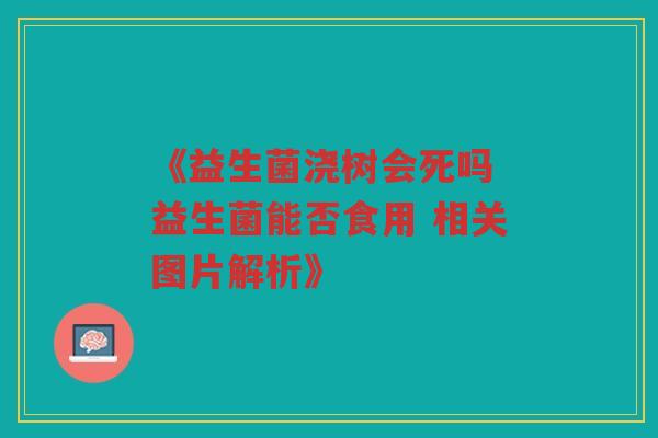 《益生菌浇树会死吗 益生菌能否食用 相关图片解析》