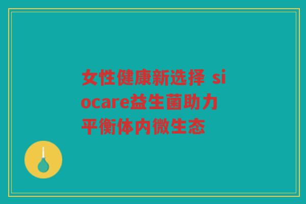 女性健康新选择 siocare益生菌助力平衡体内微生态