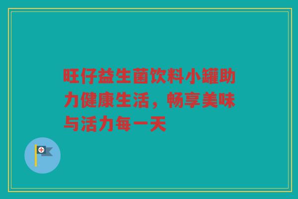 旺仔益生菌饮料小罐助力健康生活,畅享美味与活力每一天 旺仔益生菌饮料小罐助力健康生活,畅享美味与活力每一天